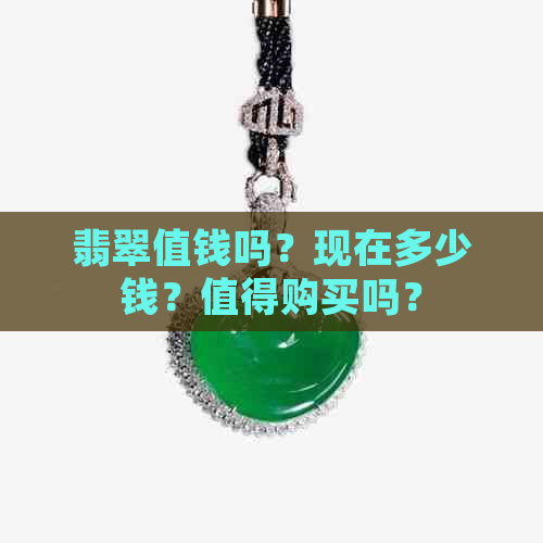 翡翠值钱吗？现在多少钱？值得购买吗？