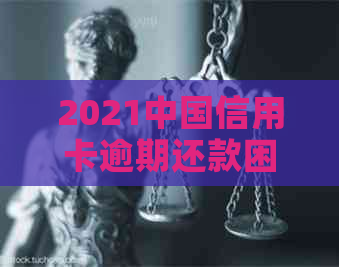 2021中国信用卡逾期还款困境：负债无力偿还，怎么办？