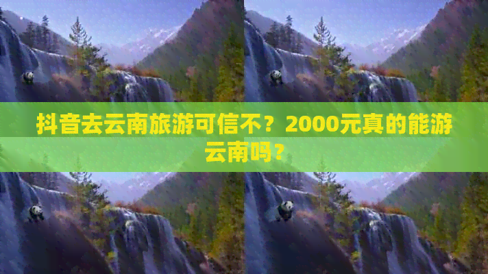 抖音去云南旅游可信不？2000元真的能游云南吗？