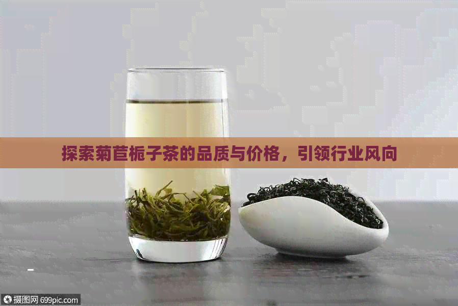 探索菊苣栀子茶的品质与价格，引领行业风向