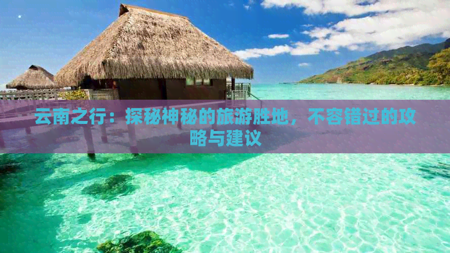 云南之行：探秘神秘的旅游胜地，不容错过的攻略与建议