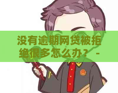 没有逾期网贷被拒绝很多怎么办？ - 网贷拒绝原因及解决办法