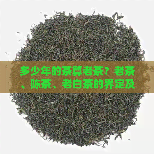 多少年的茶算老茶？老茶、陈茶、老白茶的界定及其时间标准