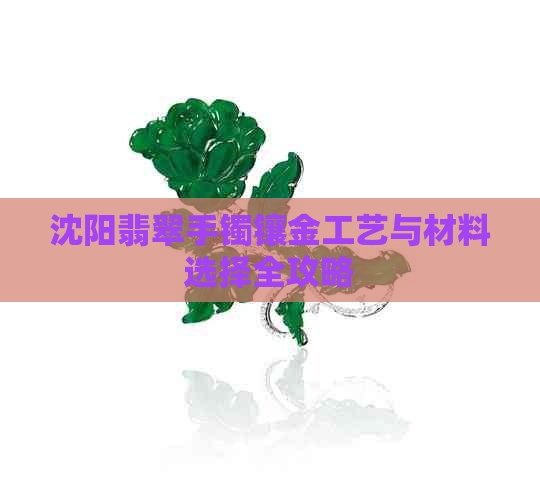 沈阳翡翠手镯镶金工艺与材料选择全攻略