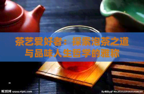 茶艺爱好者：探索泡茶之道与品味人生哲学的雅称