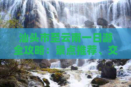汕头市至云南一日游全攻略：景点推荐、交通指南、住宿及美食详解