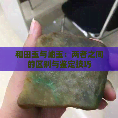 和田玉与岫玉：两者之间的区别与鉴定技巧