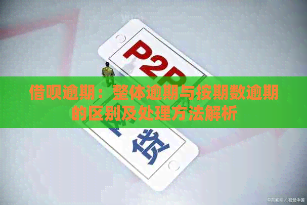 借呗逾期：整体逾期与按期数逾期的区别及处理方法解析