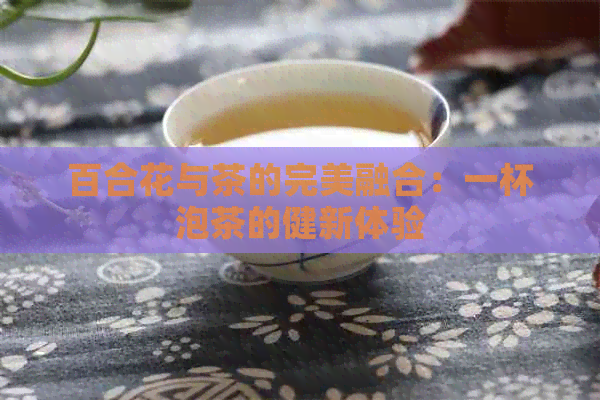 百合花与茶的完美融合：一杯泡茶的健新体验