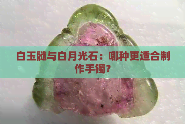 白玉髓与白月光石：哪种更适合制作手镯？