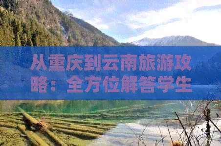 从重庆到云南旅游攻略：全方位解答学生关注的旅行问题