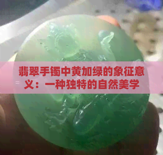 翡翠手镯中黄加绿的象征意义：一种独特的自然美学