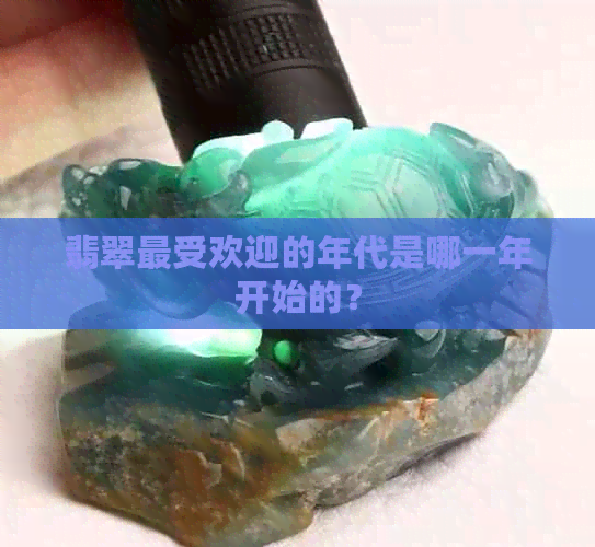 翡翠更受欢迎的年代是哪一年开始的？