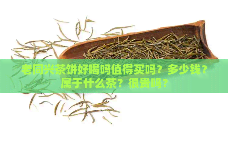 老同兴茶饼好喝吗值得买吗？多少钱？属于什么茶？很贵吗？