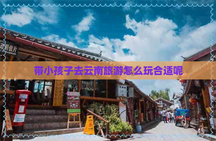 带小孩子去云南旅游怎么玩合适呢