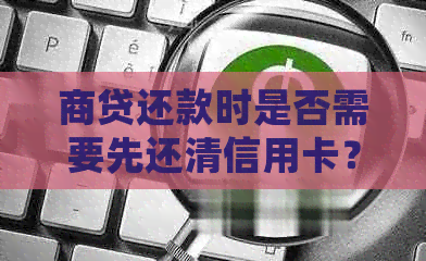 商贷还款时是否需要先还清信用卡？了解信用卡还款对商贷的影响与处理方法