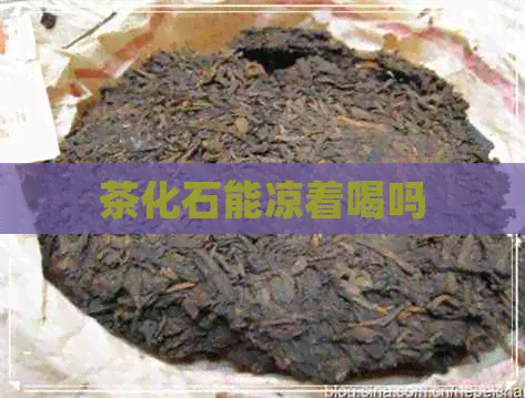 茶化石能凉着喝吗