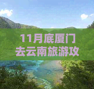 11月底厦门去云南旅游攻略：路线、报价、自由行全解析