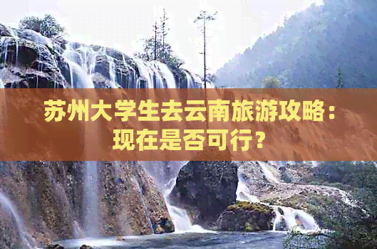 苏州大学生去云南旅游攻略：现在是否可行？