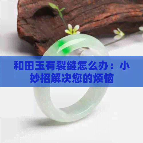 和田玉有裂缝怎么办：小妙招解决您的烦恼