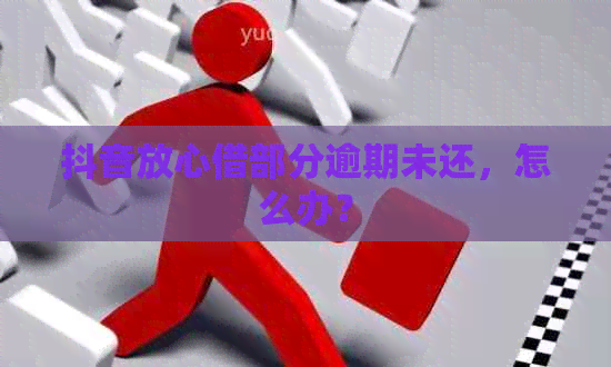 抖音放心借部分逾期未还，怎么办？