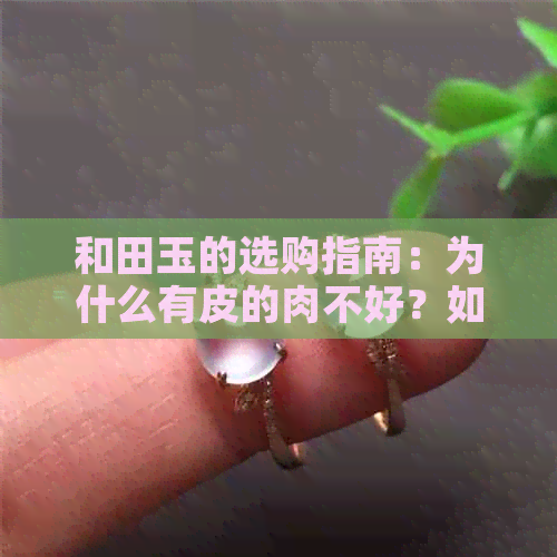 和田玉的选购指南：为什么有皮的肉不好？如何挑选优质和田玉？