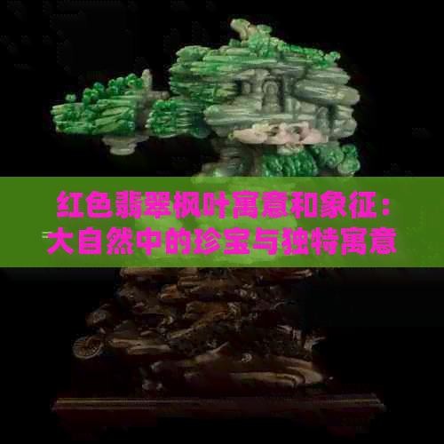 红色翡翠枫叶寓意和象征：大自然中的珍宝与独特寓意