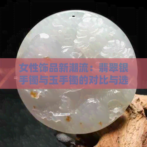 女性饰品新潮流：翡翠银手镯与玉手镯的对比与选择