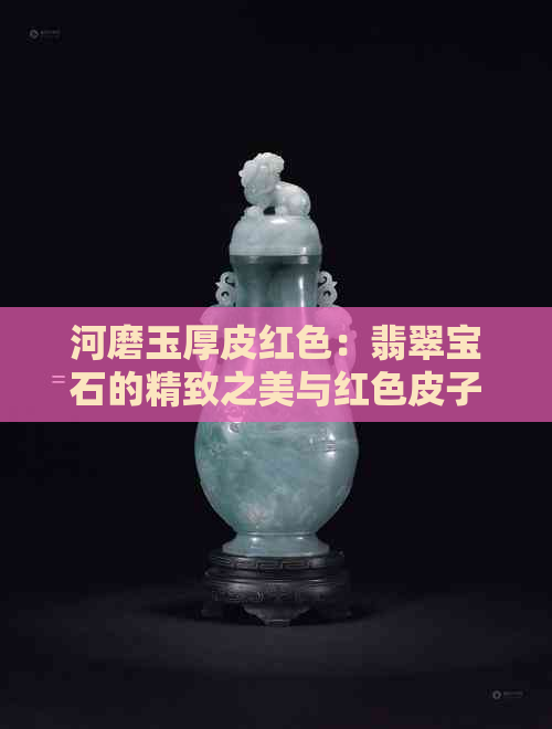 河磨玉厚皮红色：翡翠宝石的精致之美与红色皮子的迷人魅力