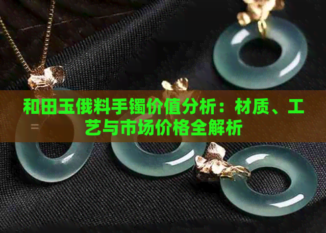 和田玉俄料手镯价值分析：材质、工艺与市场价格全解析