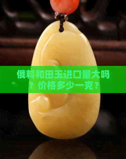 俄料和田玉进口量大吗？价格多少一克？