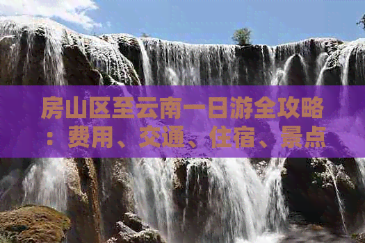 房山区至云南一日游全攻略：费用、交通、住宿、景点全面解析
