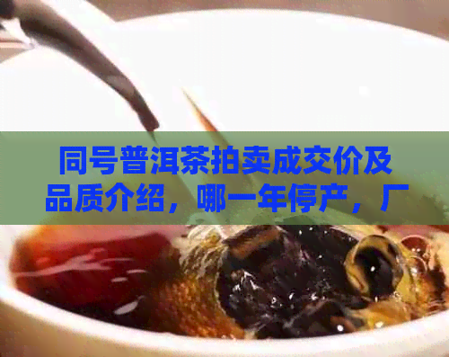 同号普洱茶拍卖成交价及品质介绍，哪一年停产，厂家官网。