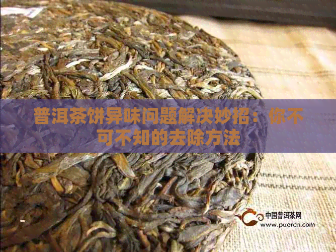 普洱茶饼异味问题解决妙招：你不可不知的去除方法