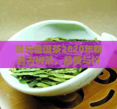 润元普洱茶2020年精选古树茶，品质与价格完美平