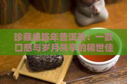 珍藏级陈年普洱茶：一款口感与岁月共享的稀世佳品