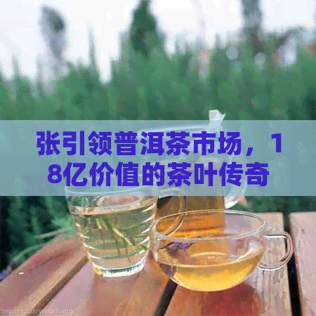 张引领普洱茶市场，18亿价值的茶叶传奇