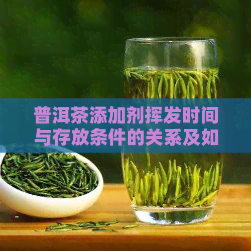 普洱茶添加剂挥发时间与存放条件的关系及如何加速挥发