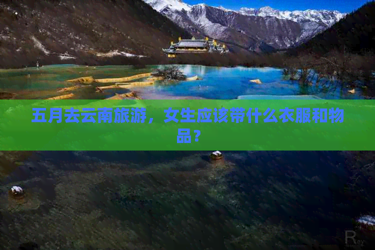 五月去云南旅游，女生应该带什么衣服和物品？