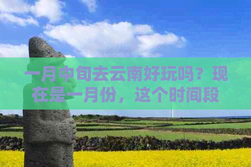 一月中旬去云南好玩吗？现在是一月份，这个时间段去云南旅游好吗？