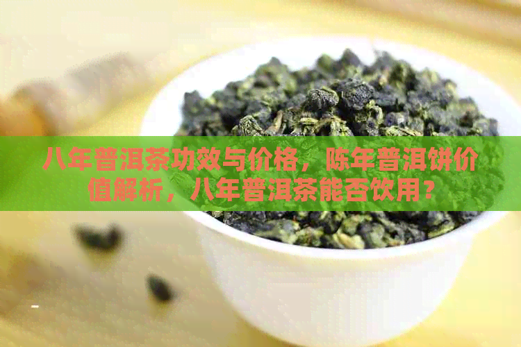 八年普洱茶功效与价格，陈年普洱饼价值解析，八年普洱茶能否饮用？