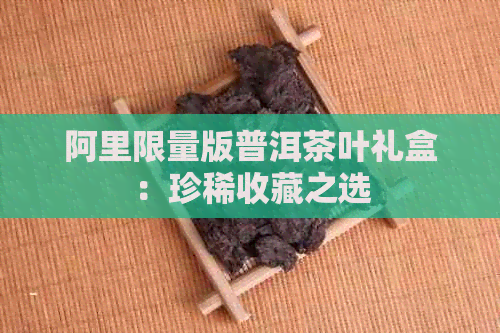 阿里限量版普洱茶叶礼盒：珍稀收藏之选