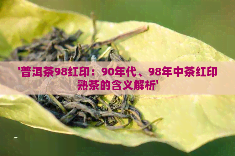 '普洱茶98红印：90年代、98年中茶红印熟茶的含义解析'