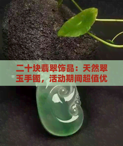 二十块翡翠饰品：天然翠玉手镯，活动期间超值优惠！