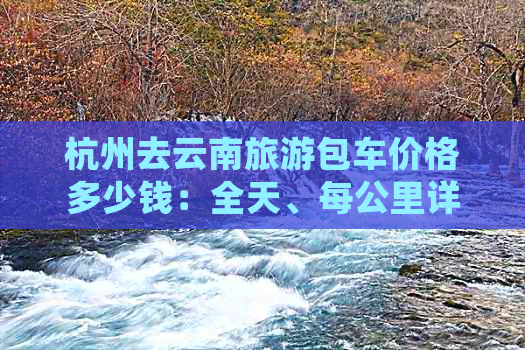 杭州去云南旅游包车价格多少钱：全天、每公里详细解析