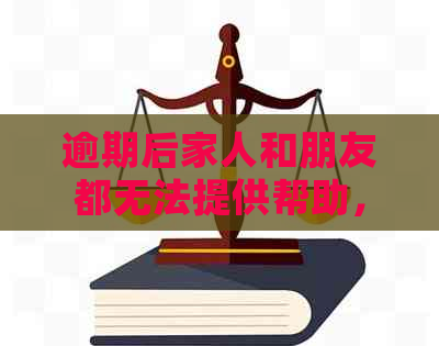 逾期后家人和朋友都无法提供帮助，如何应对？这里有全面的解决方案！