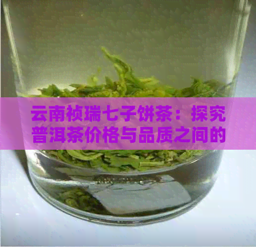 云南祯瑞七子饼茶：探究普洱茶价格与品质之间的关系