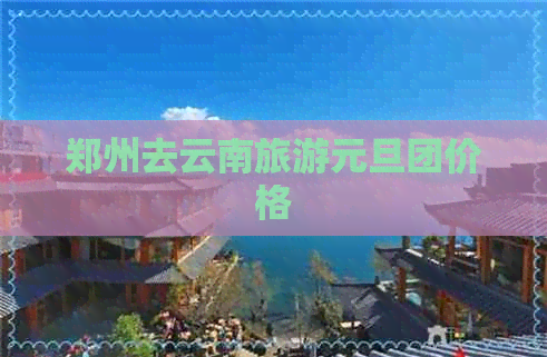 郑州去云南旅游元旦团价格