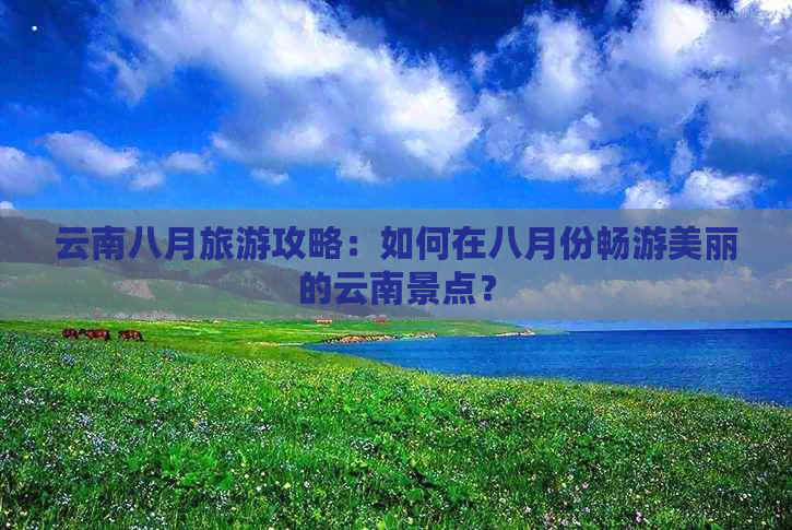 云南八月旅游攻略：如何在八月份畅游美丽的云南景点？