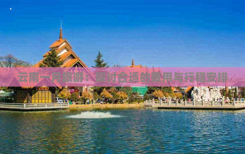 云南一月旅游：探讨合适的费用与行程安排